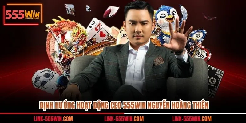 Định Hướng Hoạt Động CEO 555win Nguyễn Hoàng Thiên
